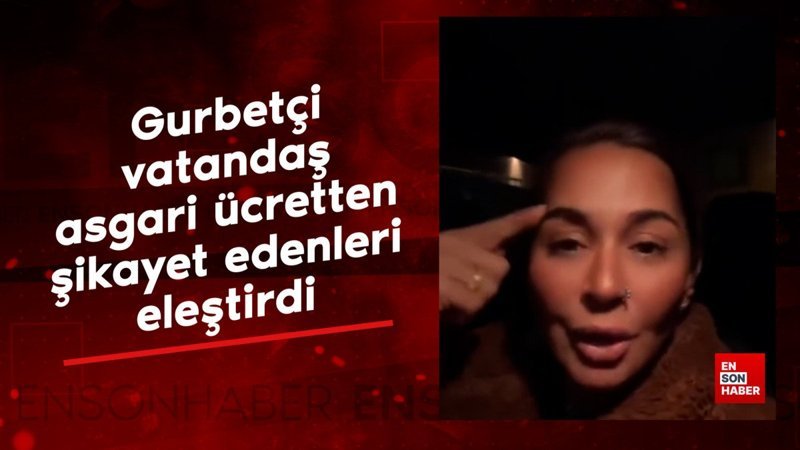 gurbetci vatandas asgari ucretten sikayet edenleri elestirdi