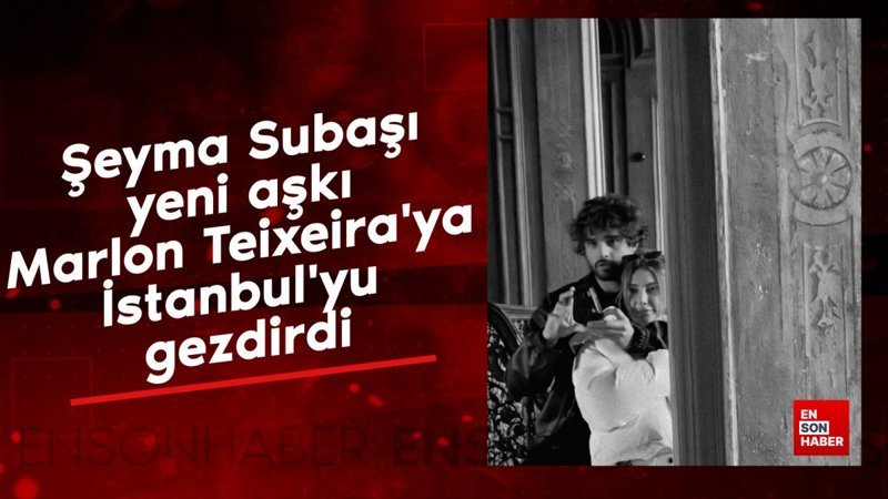 Şeyma Subaşı yeni aşkı Marlon Teixeira'ya İstanbul'yu gezdirdi 1 seyma subasi yeni aski marlon teixeiraya istanbulyu gezdirdi RV8cKFLl